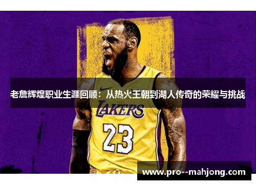 老詹辉煌职业生涯回顾：从热火王朝到湖人传奇的荣耀与挑战