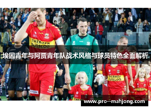 埃因青年与阿贾青年队战术风格与球员特色全面解析