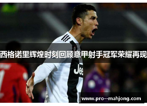 西格诺里辉煌时刻回顾意甲射手冠军荣耀再现