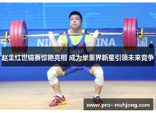 赵金红世锦赛惊艳亮相 成为举重界新星引领未来竞争