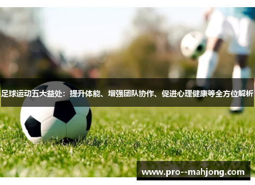 足球运动五大益处：提升体能、增强团队协作、促进心理健康等全方位解析