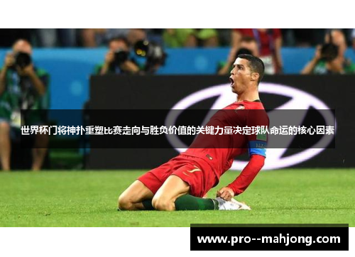 世界杯门将神扑重塑比赛走向与胜负价值的关键力量决定球队命运的核心因素 世界杯门将神扑重塑比赛走向与胜负价值的关键力量决定球队命运的核心因素