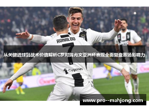 从关键进球到战术价值解析C罗对阵尤文亚洲杯表现全面复盘赛场影响力