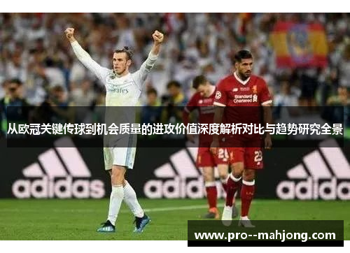 从欧冠关键传球到机会质量的进攻价值深度解析对比与趋势研究全景