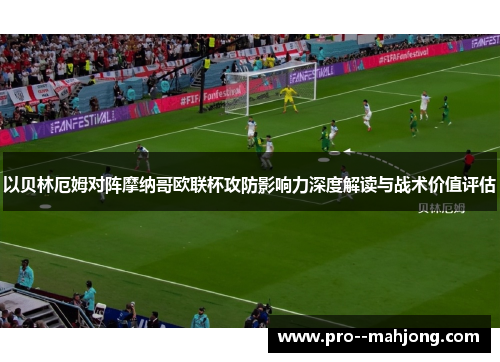 以贝林厄姆对阵摩纳哥欧联杯攻防影响力深度解读与战术价值评估