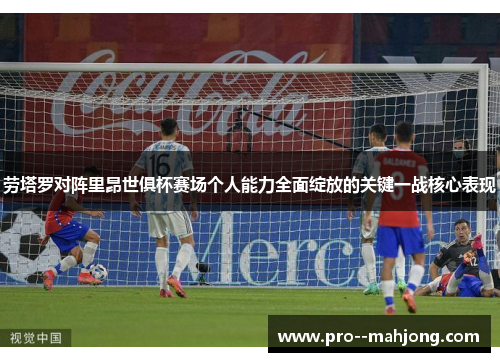 劳塔罗对阵里昂世俱杯赛场个人能力全面绽放的关键一战核心表现 劳塔罗对阵里昂世俱杯赛场个人能力全面绽放的关键一战核心表现