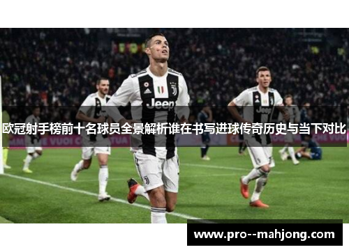 欧冠射手榜前十名球员全景解析谁在书写进球传奇历史与当下对比 欧冠射手榜前十名球员全景解析谁在书写进球传奇历史与当下对比