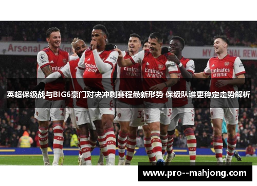 英超保级战与BIG6豪门对决冲刺赛程最新形势 保级队谁更稳定走势解析 英超保级战与BIG6豪门对决冲刺赛程最新形势 保级队谁更稳定走势解析