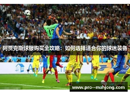 阿贾克斯球服购买全攻略:如何选择适合你的球迷装备 阿贾克斯球服购买全攻略:如何选择适合你的球迷装备