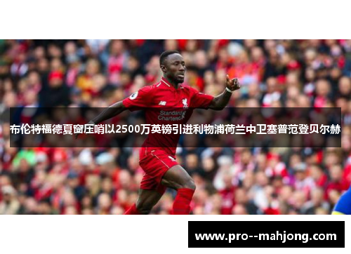 布伦特福德夏窗压哨以2500万英镑引进利物浦荷兰中卫塞普范登贝尔赫