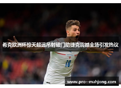 希克欧洲杯惊天超远吊射破门助捷克震撼全场引发热议