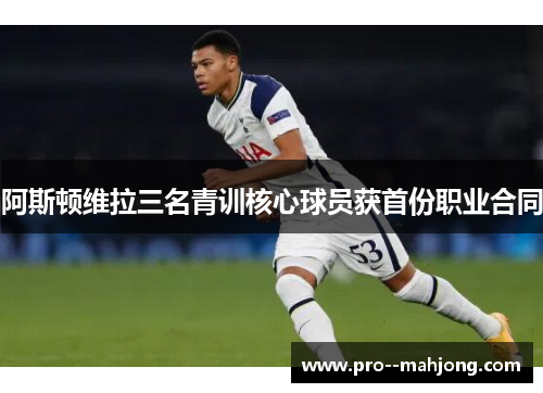 阿斯顿维拉三名青训核心球员获首份职业合同 阿斯顿维拉三名青训核心球员获首份职业合同