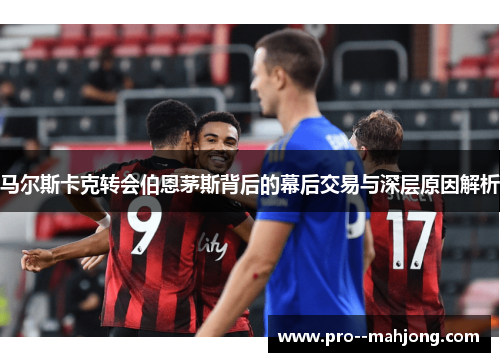 马尔斯卡克转会伯恩茅斯背后的幕后交易与深层原因解析 马尔斯卡克转会伯恩茅斯背后的幕后交易与深层原因解析