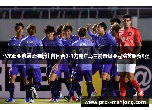 马来西亚班霸柔佛新山首回合3-1力克广岛三箭晋级亚冠精英联赛8强 马来西亚班霸柔佛新山首回合3-1力克广岛三箭晋级亚冠精英联赛8强