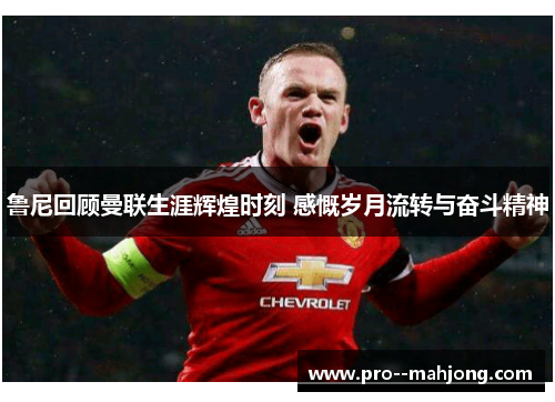 鲁尼回顾曼联生涯辉煌时刻 感慨岁月流转与奋斗精神