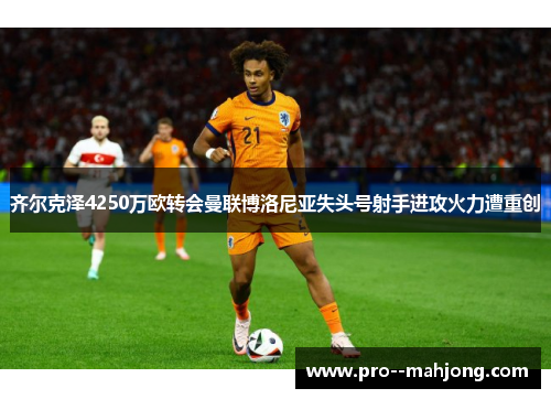 齐尔克泽4250万欧转会曼联博洛尼亚失头号射手进攻火力遭重创 齐尔克泽4250万欧转会曼联博洛尼亚失头号射手进攻火力遭重创