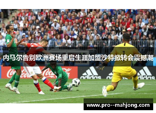 内马尔告别欧洲赛场重启生涯加盟沙特掀转会震撼潮 内马尔告别欧洲赛场重启生涯加盟沙特掀转会震撼潮